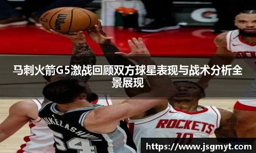 马刺火箭G5激战回顾双方球星表现与战术分析全景展现